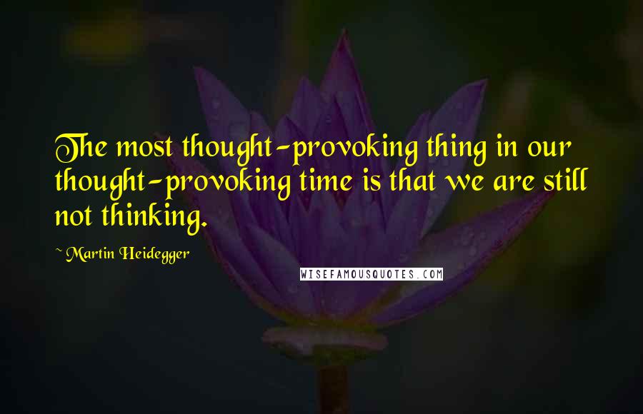 Martin Heidegger Quotes: The most thought-provoking thing in our thought-provoking time is that we are still not thinking.