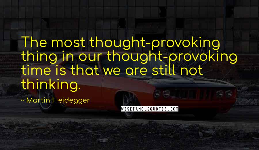 Martin Heidegger Quotes: The most thought-provoking thing in our thought-provoking time is that we are still not thinking.