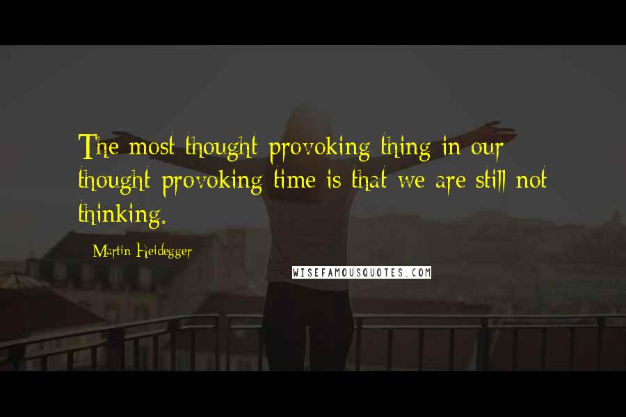 Martin Heidegger Quotes: The most thought-provoking thing in our thought-provoking time is that we are still not thinking.