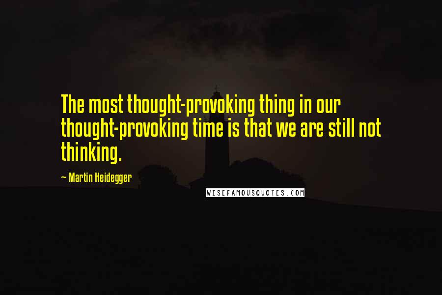 Martin Heidegger Quotes: The most thought-provoking thing in our thought-provoking time is that we are still not thinking.