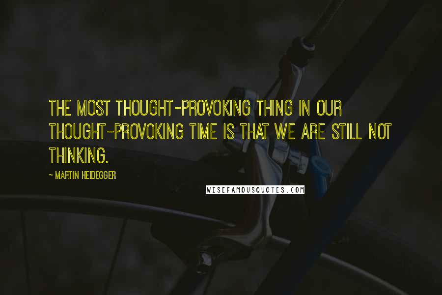 Martin Heidegger Quotes: The most thought-provoking thing in our thought-provoking time is that we are still not thinking.