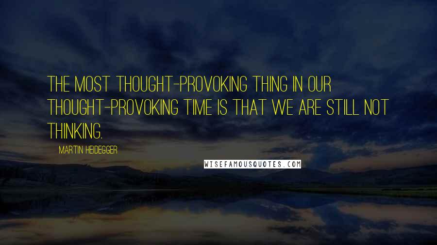 Martin Heidegger Quotes: The most thought-provoking thing in our thought-provoking time is that we are still not thinking.