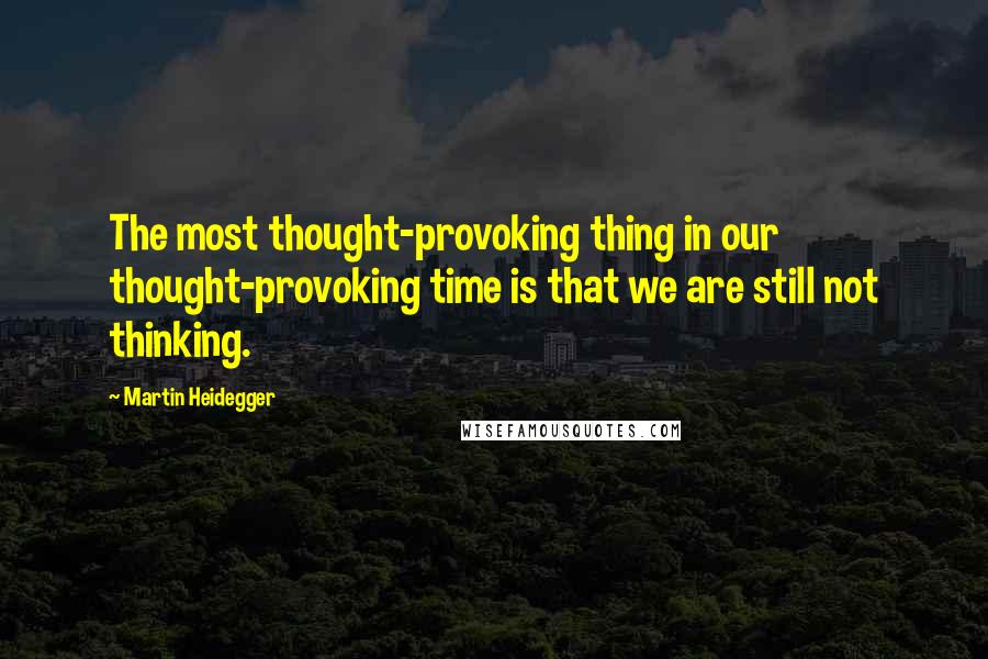 Martin Heidegger Quotes: The most thought-provoking thing in our thought-provoking time is that we are still not thinking.