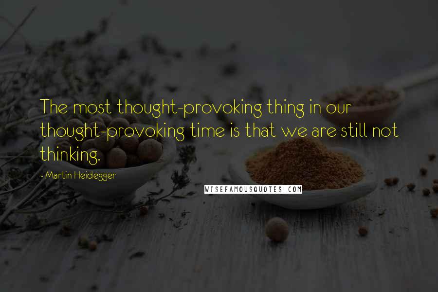 Martin Heidegger Quotes: The most thought-provoking thing in our thought-provoking time is that we are still not thinking.