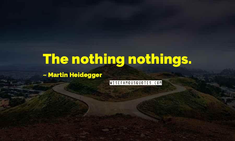 Martin Heidegger Quotes: The nothing nothings.