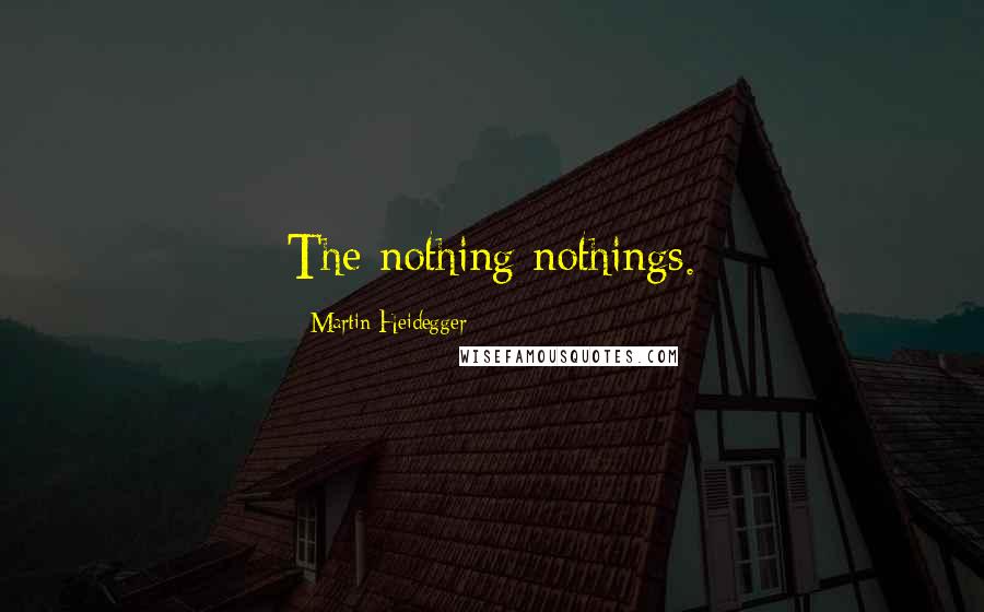 Martin Heidegger Quotes: The nothing nothings.