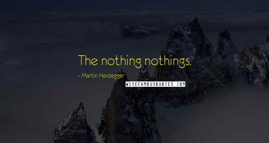 Martin Heidegger Quotes: The nothing nothings.