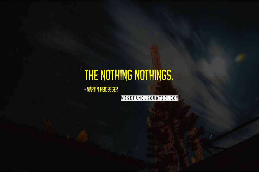 Martin Heidegger Quotes: The nothing nothings.