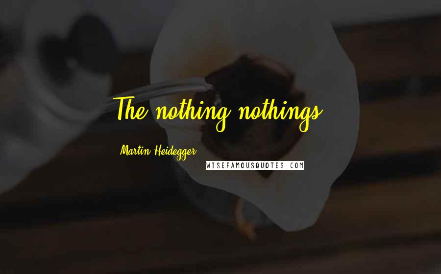 Martin Heidegger Quotes: The nothing nothings.