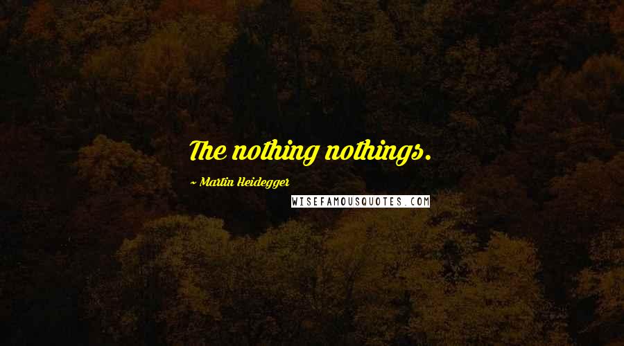 Martin Heidegger Quotes: The nothing nothings.