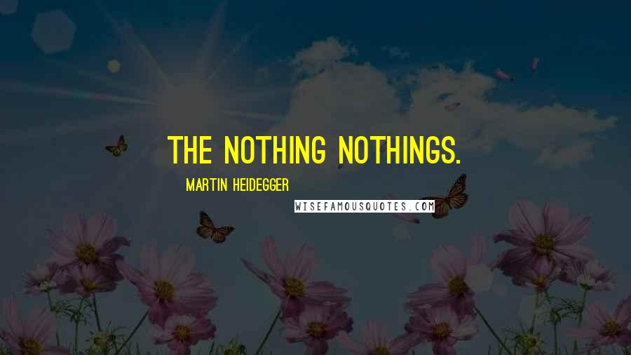 Martin Heidegger Quotes: The nothing nothings.