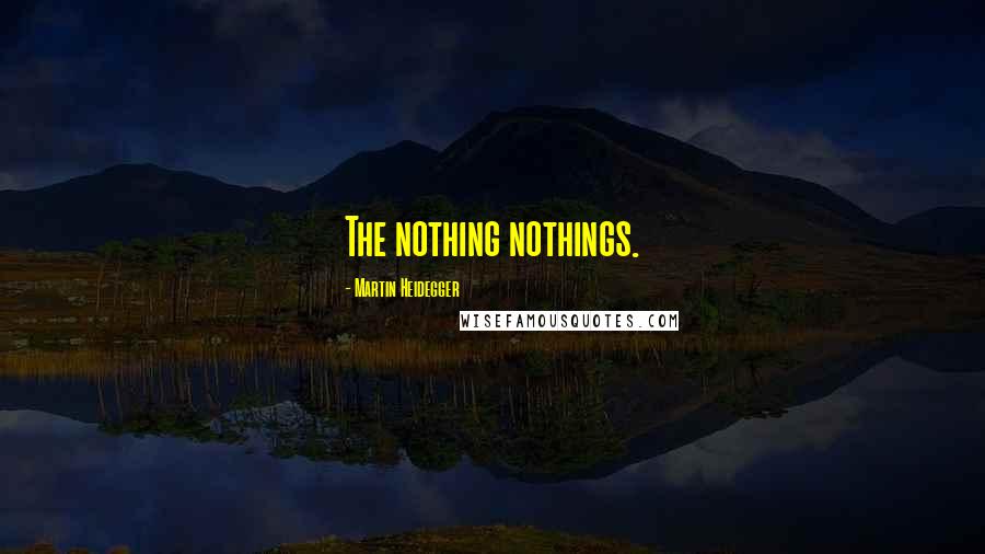 Martin Heidegger Quotes: The nothing nothings.