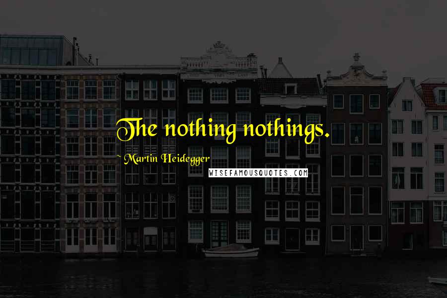 Martin Heidegger Quotes: The nothing nothings.