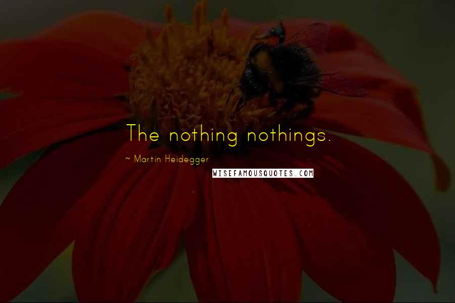 Martin Heidegger Quotes: The nothing nothings.