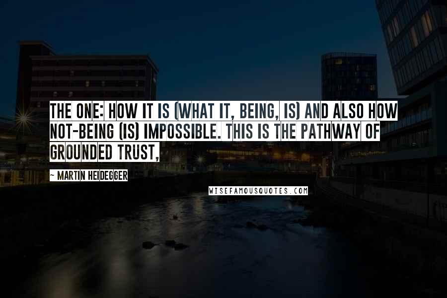 Martin Heidegger Quotes: The one: how it is (what it, Being, is) and also how not-Being (is) impossible. This is the pathway of grounded trust,