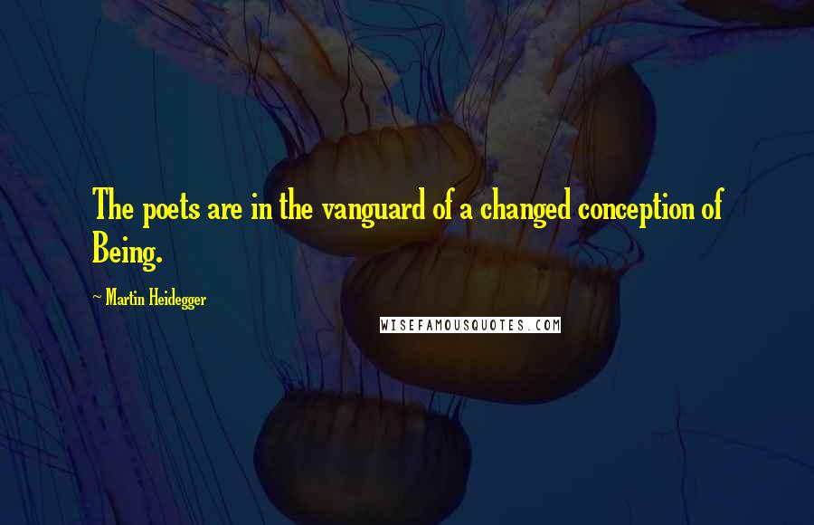 Martin Heidegger Quotes: The poets are in the vanguard of a changed conception of Being.