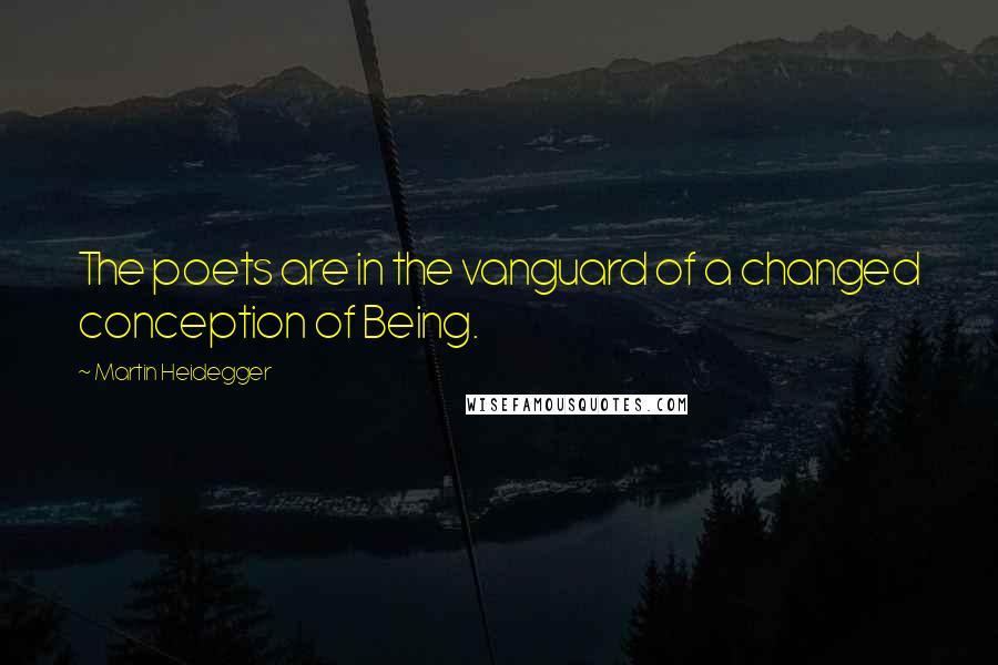 Martin Heidegger Quotes: The poets are in the vanguard of a changed conception of Being.