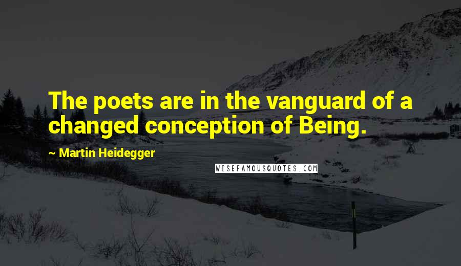 Martin Heidegger Quotes: The poets are in the vanguard of a changed conception of Being.