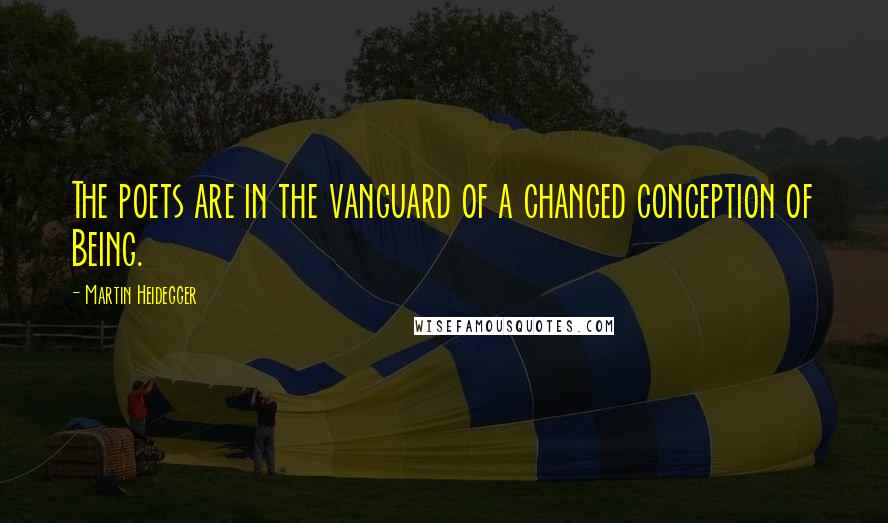 Martin Heidegger Quotes: The poets are in the vanguard of a changed conception of Being.