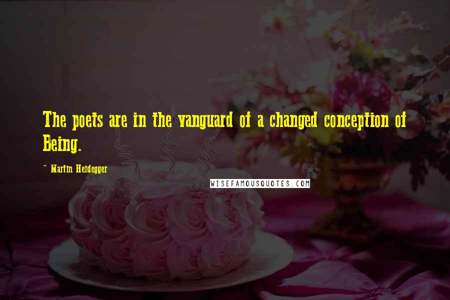 Martin Heidegger Quotes: The poets are in the vanguard of a changed conception of Being.