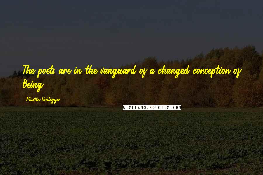 Martin Heidegger Quotes: The poets are in the vanguard of a changed conception of Being.