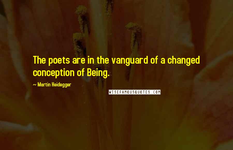 Martin Heidegger Quotes: The poets are in the vanguard of a changed conception of Being.