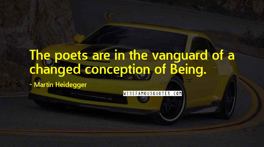 Martin Heidegger Quotes: The poets are in the vanguard of a changed conception of Being.