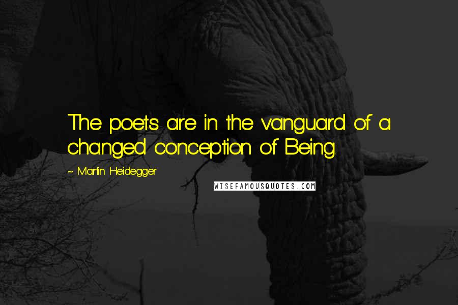 Martin Heidegger Quotes: The poets are in the vanguard of a changed conception of Being.