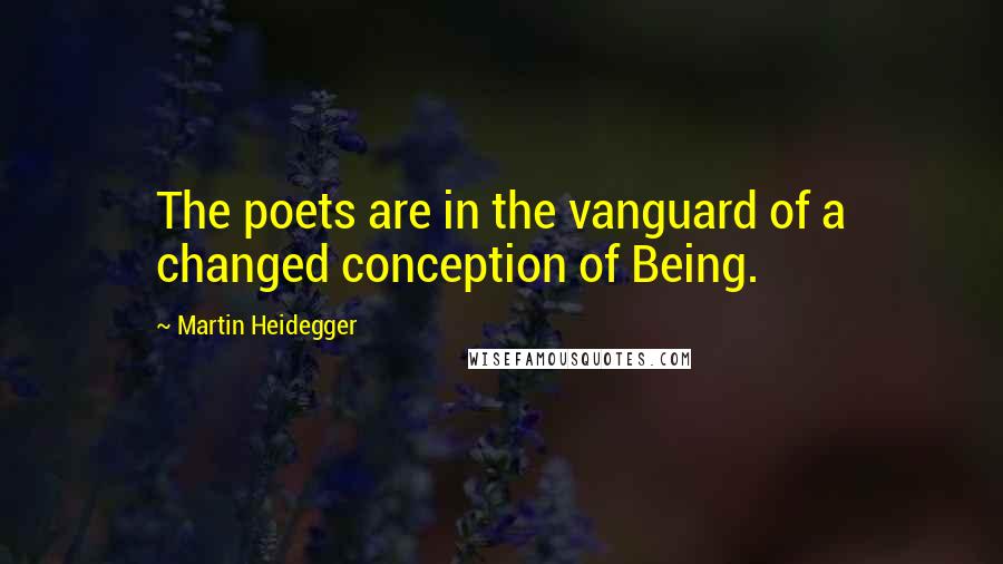 Martin Heidegger Quotes: The poets are in the vanguard of a changed conception of Being.