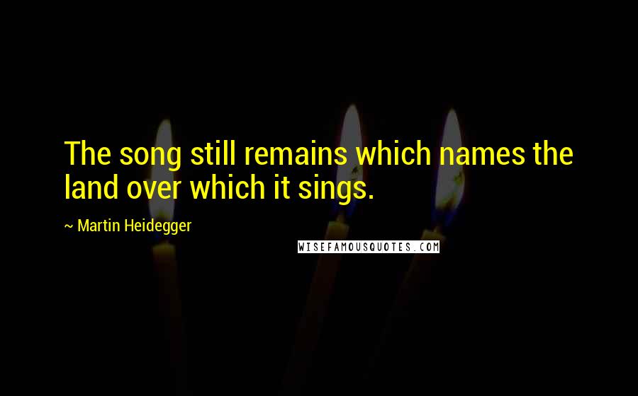 Martin Heidegger Quotes: The song still remains which names the land over which it sings.