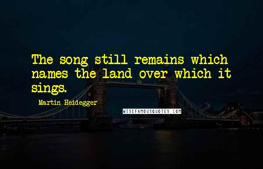 Martin Heidegger Quotes: The song still remains which names the land over which it sings.