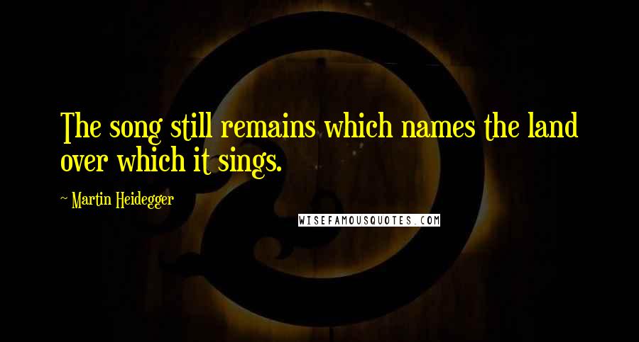 Martin Heidegger Quotes: The song still remains which names the land over which it sings.