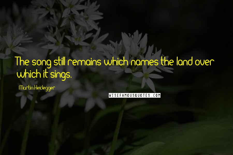 Martin Heidegger Quotes: The song still remains which names the land over which it sings.