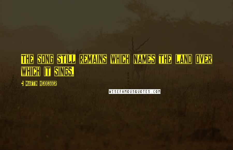 Martin Heidegger Quotes: The song still remains which names the land over which it sings.