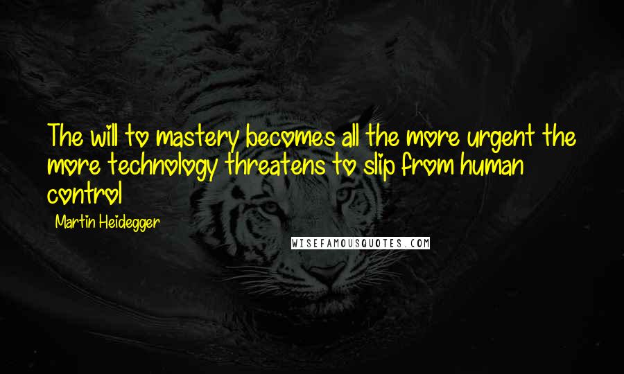 Martin Heidegger Quotes: The will to mastery becomes all the more urgent the more technology threatens to slip from human control