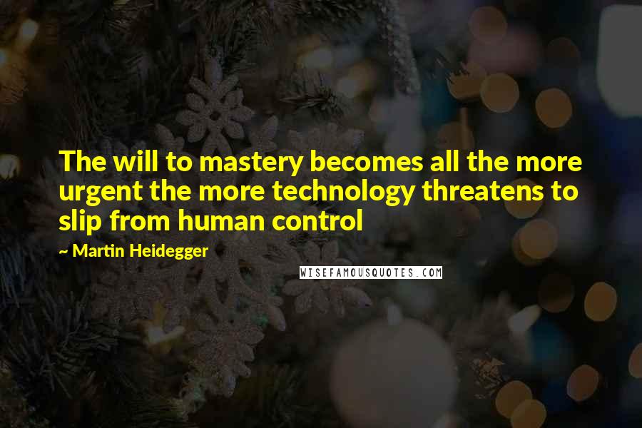 Martin Heidegger Quotes: The will to mastery becomes all the more urgent the more technology threatens to slip from human control