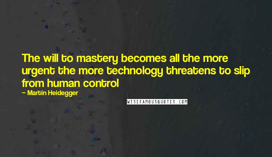 Martin Heidegger Quotes: The will to mastery becomes all the more urgent the more technology threatens to slip from human control