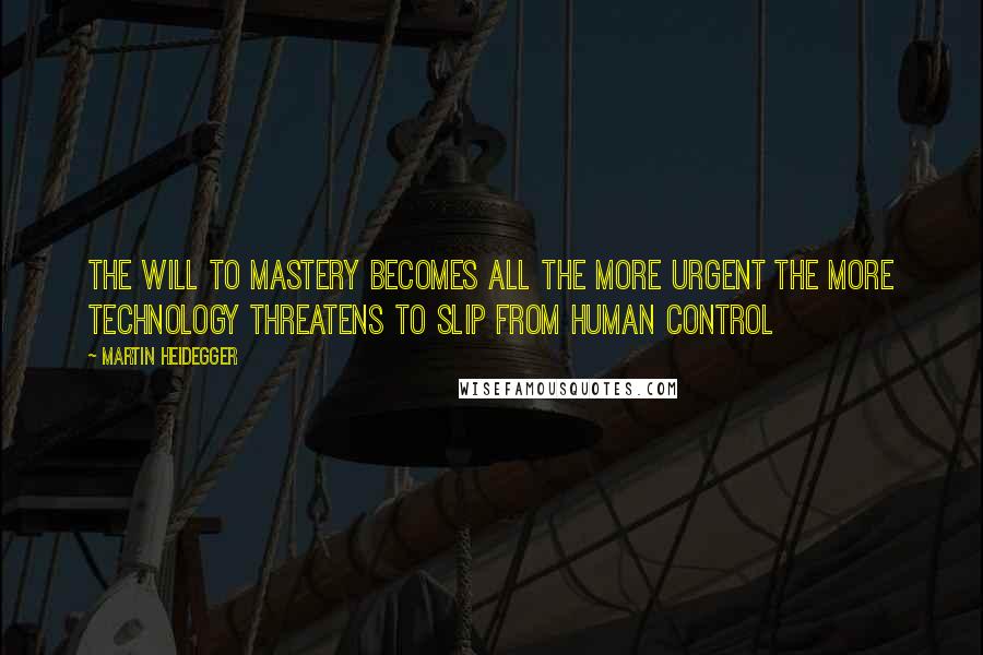 Martin Heidegger Quotes: The will to mastery becomes all the more urgent the more technology threatens to slip from human control