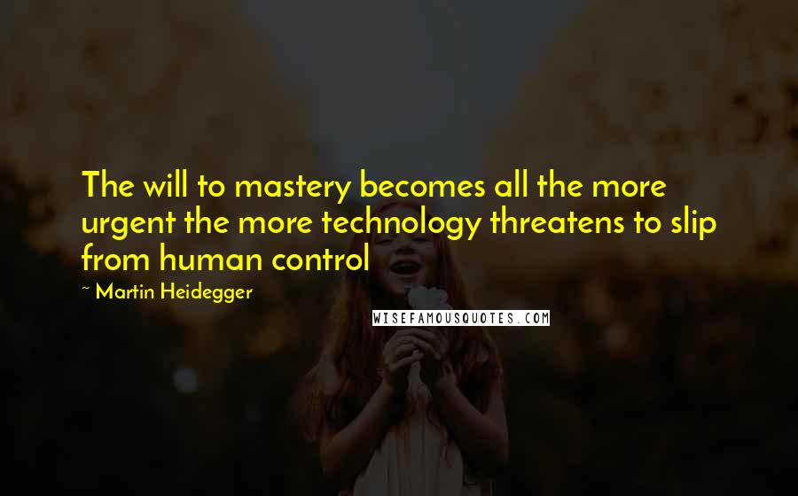 Martin Heidegger Quotes: The will to mastery becomes all the more urgent the more technology threatens to slip from human control