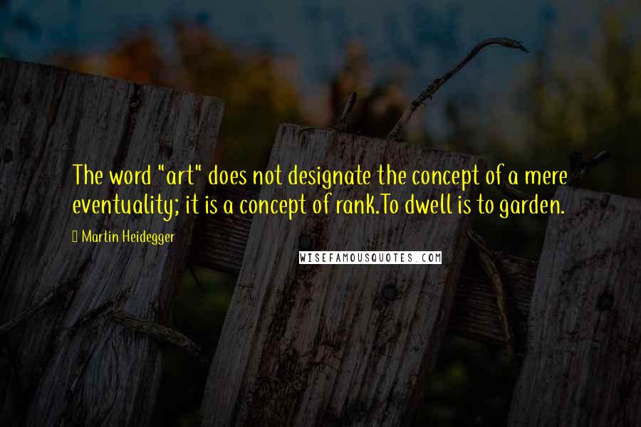 Martin Heidegger Quotes: The word "art" does not designate the concept of a mere eventuality; it is a concept of rank.To dwell is to garden.