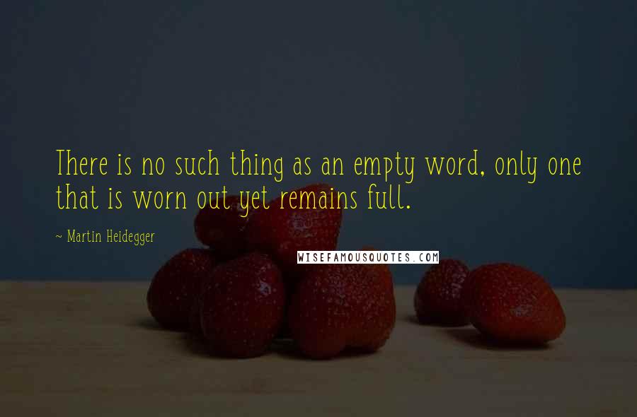 Martin Heidegger Quotes: There is no such thing as an empty word, only one that is worn out yet remains full.