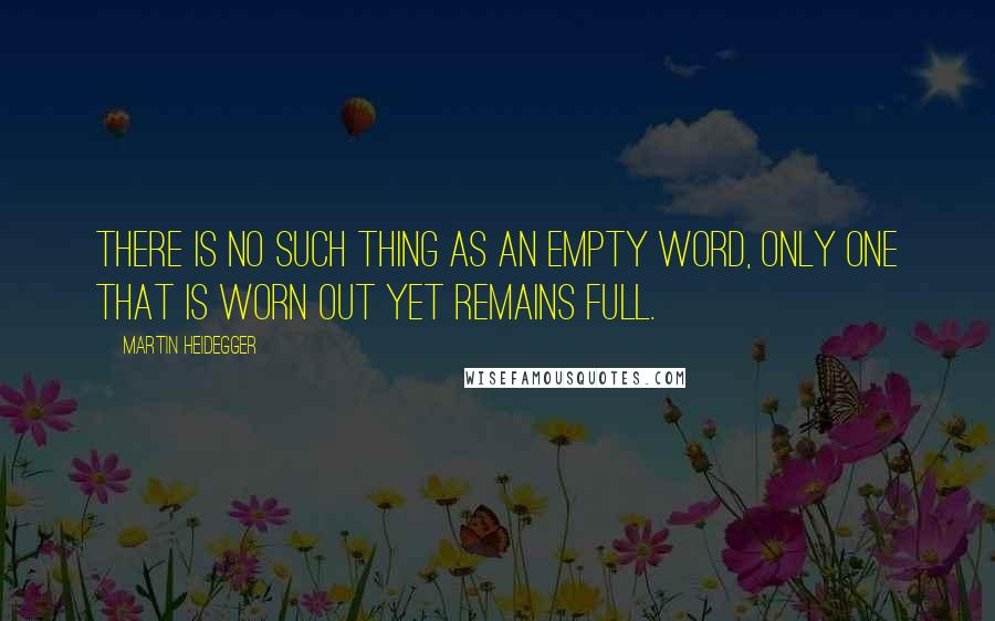 Martin Heidegger Quotes: There is no such thing as an empty word, only one that is worn out yet remains full.