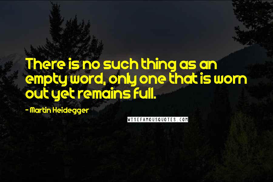 Martin Heidegger Quotes: There is no such thing as an empty word, only one that is worn out yet remains full.