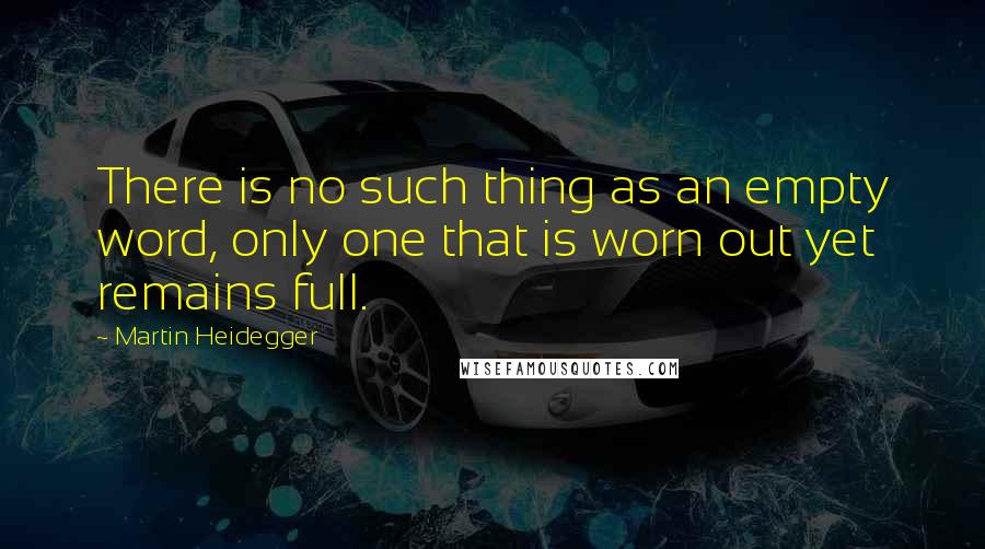 Martin Heidegger Quotes: There is no such thing as an empty word, only one that is worn out yet remains full.