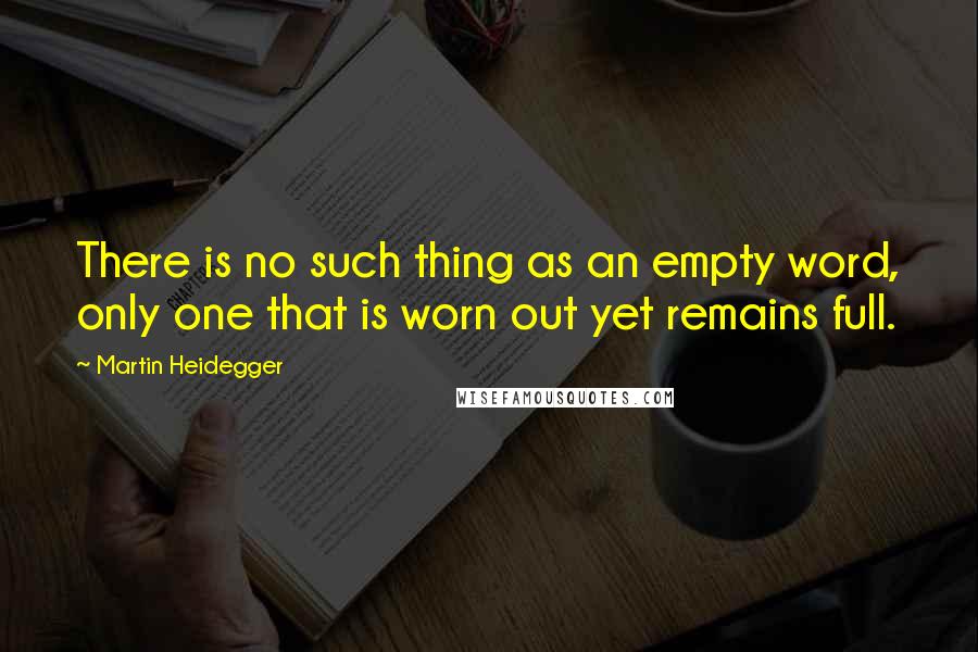 Martin Heidegger Quotes: There is no such thing as an empty word, only one that is worn out yet remains full.