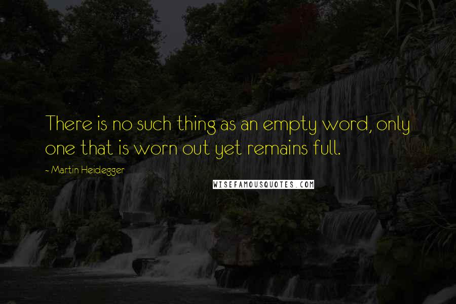 Martin Heidegger Quotes: There is no such thing as an empty word, only one that is worn out yet remains full.