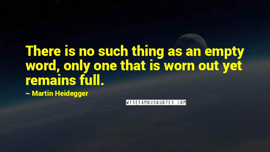 Martin Heidegger Quotes: There is no such thing as an empty word, only one that is worn out yet remains full.