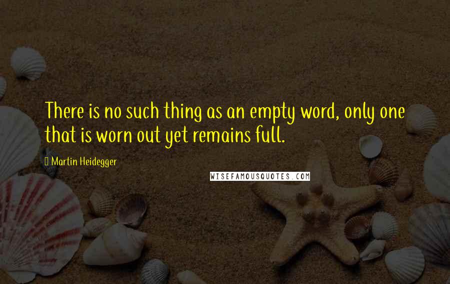 Martin Heidegger Quotes: There is no such thing as an empty word, only one that is worn out yet remains full.