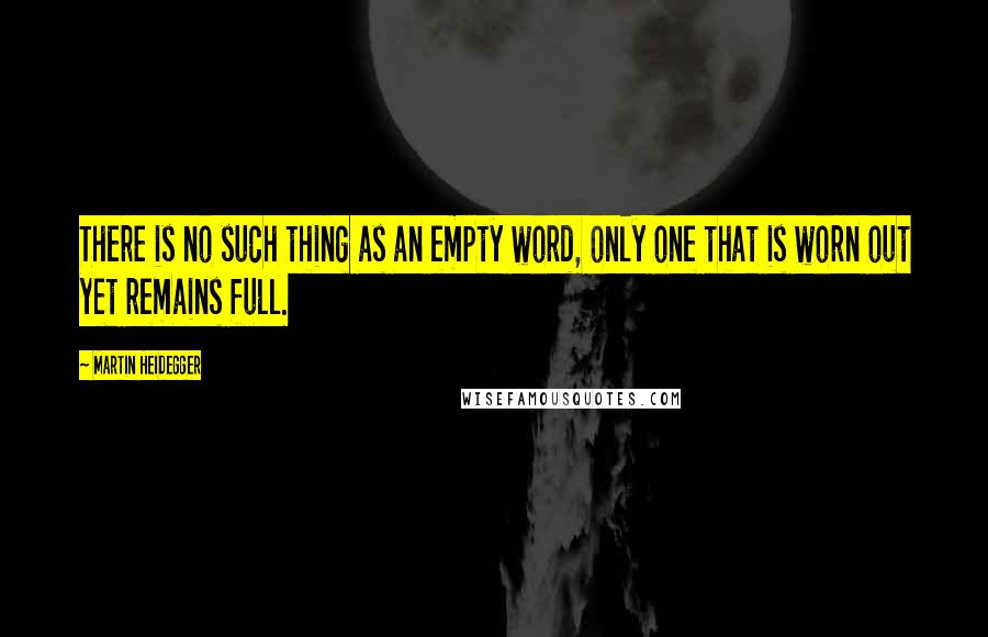 Martin Heidegger Quotes: There is no such thing as an empty word, only one that is worn out yet remains full.