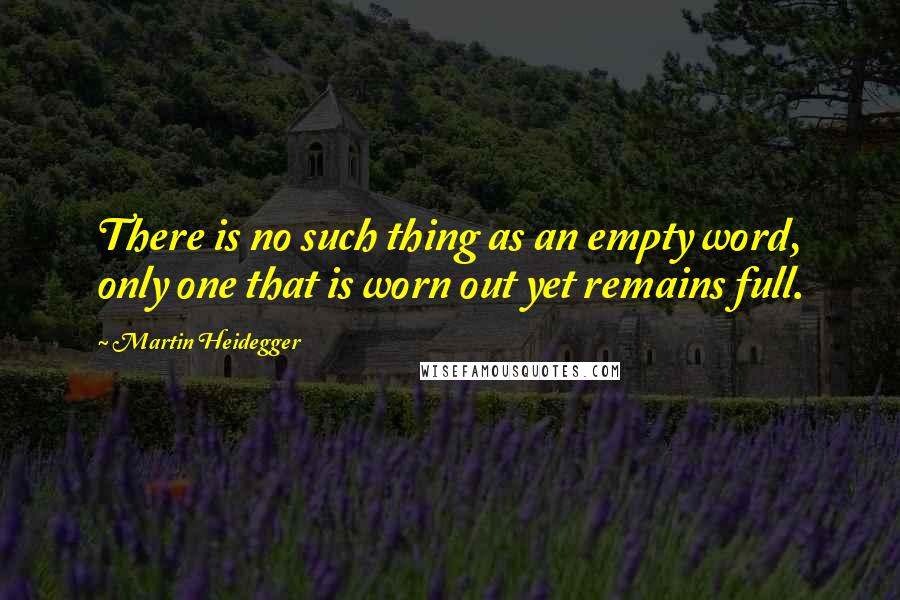 Martin Heidegger Quotes: There is no such thing as an empty word, only one that is worn out yet remains full.